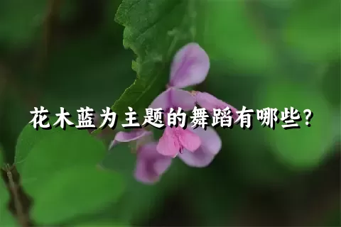 花木蓝为主题的舞蹈有哪些？