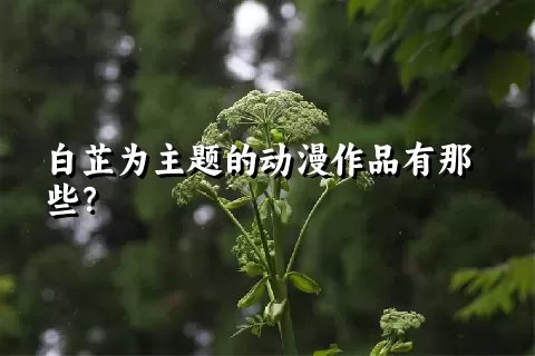 白芷为主题的动漫作品有那些？