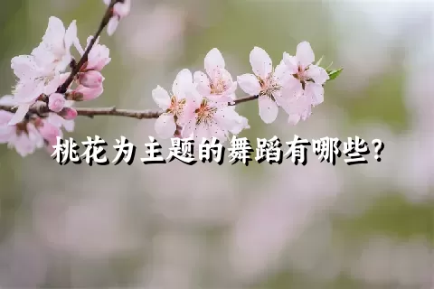 桃花为主题的舞蹈有哪些？