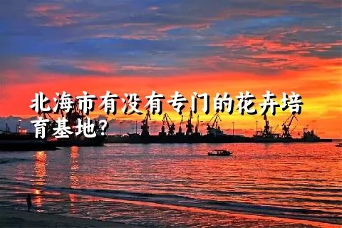 北海市有没有专门的花卉培育基地？