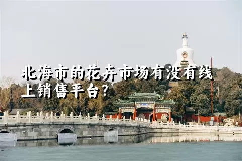 北海市的花卉市场有没有线上销售平台？