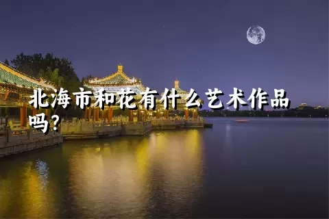 北海市和花有什么艺术作品吗？