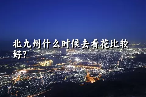 北九州什么时候去看花比较好？