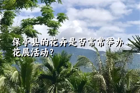 保亭县的花卉是否常常举办花展活动？