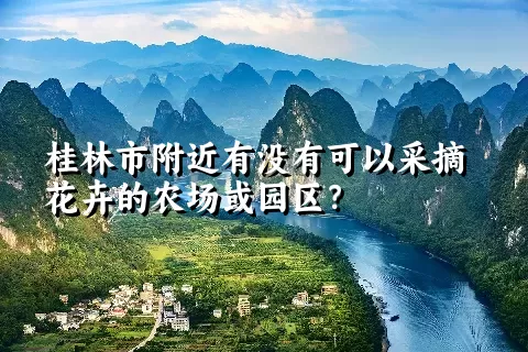 桂林市附近有没有可以采摘花卉的农场或园区？