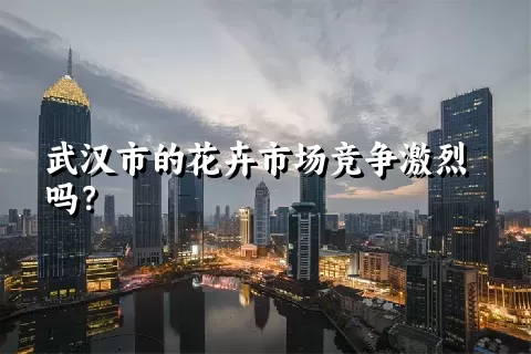 武汉市的花卉市场竞争激烈吗？