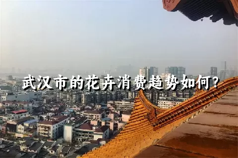 武汉市的花卉消费趋势如何？