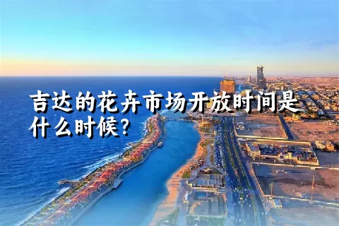 吉达的花卉市场开放时间是什么时候？