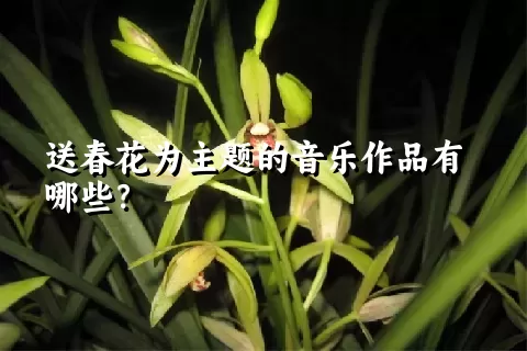 送春花为主题的音乐作品有哪些？