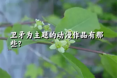 卫矛为主题的动漫作品有那些？