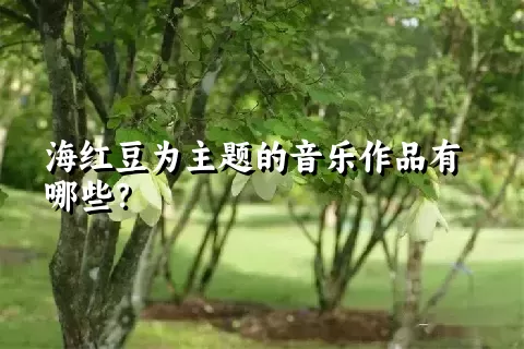 海红豆为主题的音乐作品有哪些？