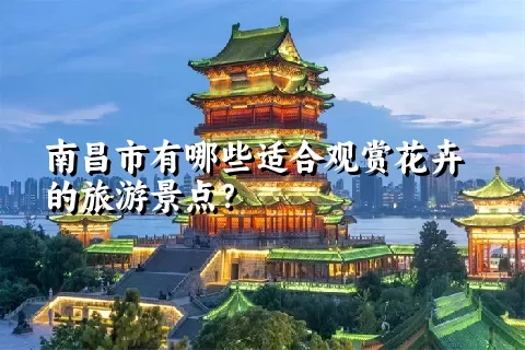 南昌市有哪些适合观赏花卉的旅游景点？