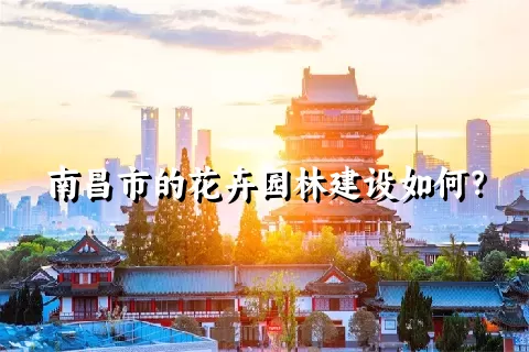 南昌市的花卉园林建设如何？