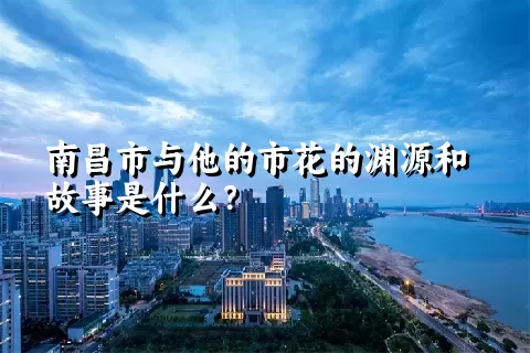 南昌市与他的市花的渊源和故事是什么？