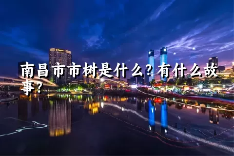 南昌市市树是什么？有什么故事？