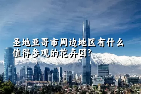 圣地亚哥市周边地区有什么值得参观的花卉园?