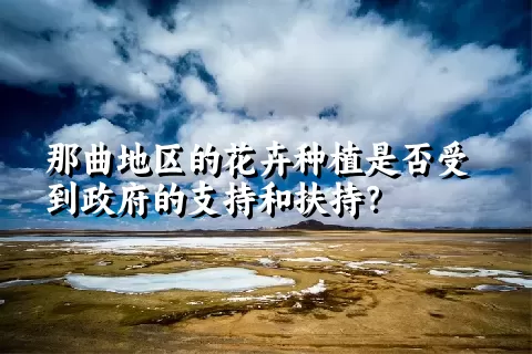 那曲地区的花卉种植是否受到政府的支持和扶持？