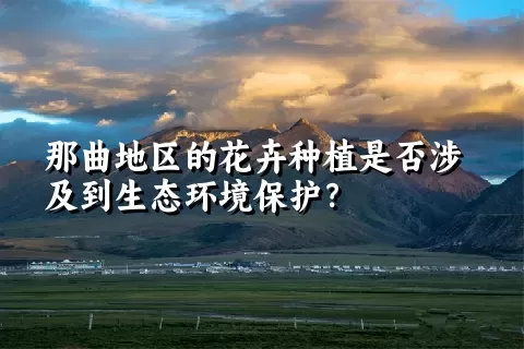 那曲地区的花卉种植是否涉及到生态环境保护？