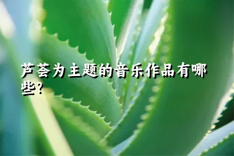 芦荟为主题的音乐作品有哪些？