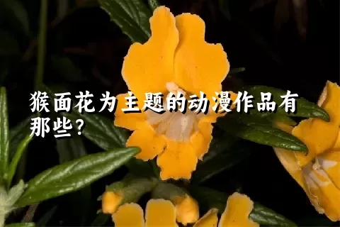 猴面花为主题的动漫作品有那些？