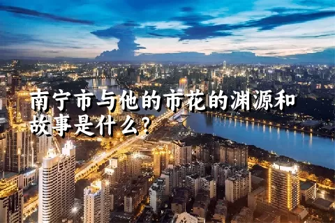 南宁市与他的市花的渊源和故事是什么？