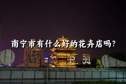 南宁市有什么好的花卉店吗？