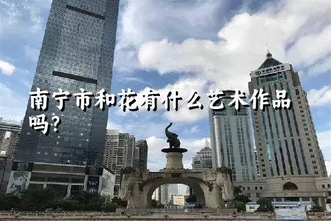 南宁市和花有什么艺术作品吗？