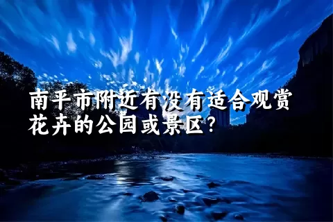 南平市附近有没有适合观赏花卉的公园或景区？