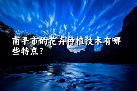 南平市的花卉种植技术有哪些特点？