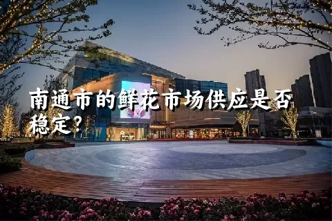 南通市的鲜花市场供应是否稳定？