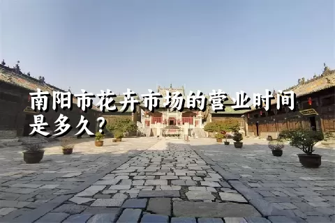 南阳市花卉市场的营业时间是多久？