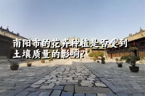 南阳市的花卉种植是否受到土壤质量的影响？