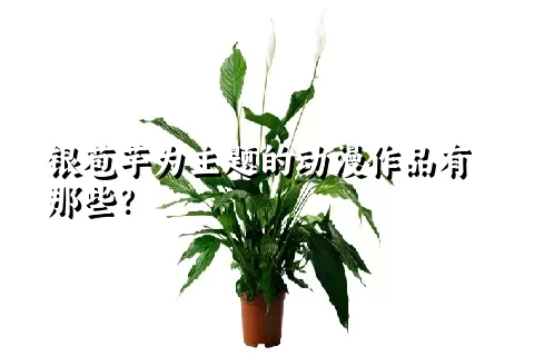 银苞芋为主题的动漫作品有那些？