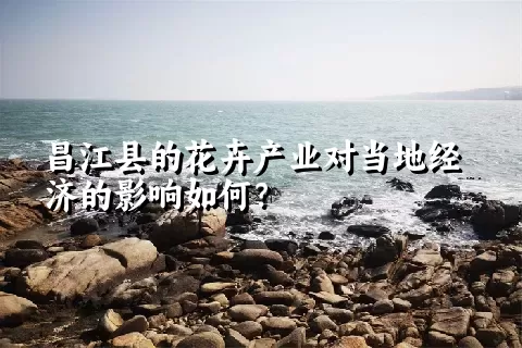 昌江县的花卉产业对当地经济的影响如何？