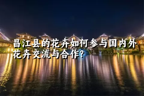 昌江县的花卉如何参与国内外花卉交流与合作？