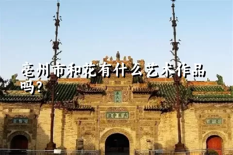 亳州市和花有什么艺术作品吗？