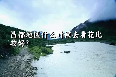 昌都地区什么时候去看花比较好？