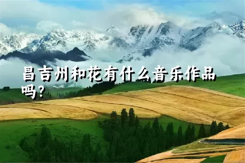 昌吉州和花有什么音乐作品吗？