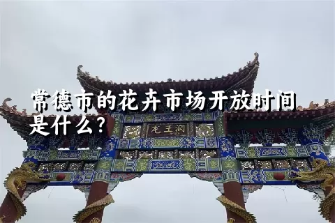 常德市的花卉市场开放时间是什么？