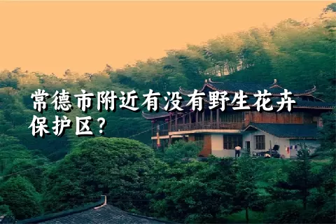 常德市附近有没有野生花卉保护区？