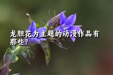 龙胆花为主题的动漫作品有那些？