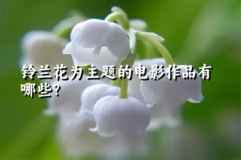 铃兰花为主题的电影作品有哪些？