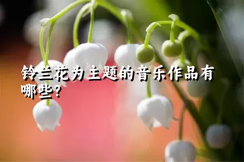 铃兰花为主题的音乐作品有哪些？