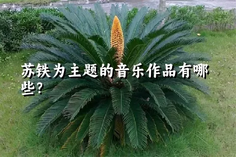 苏铁为主题的音乐作品有哪些？