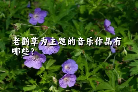 老鹳草为主题的音乐作品有哪些？