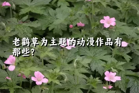 老鹳草为主题的动漫作品有那些？