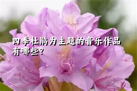 四季杜鹃为主题的音乐作品有哪些？