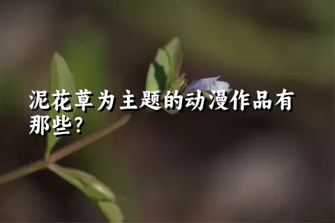 泥花草为主题的动漫作品有那些？