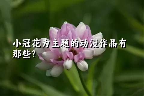 小冠花为主题的动漫作品有那些？