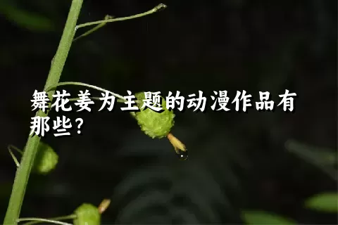 舞花姜为主题的动漫作品有那些？